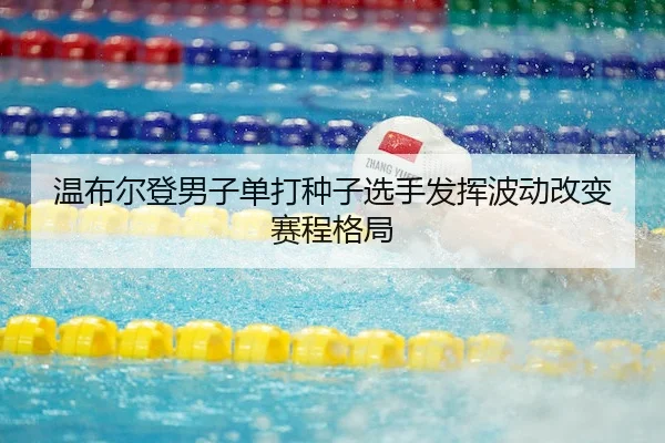 温布尔登男子单打种子选手发挥波动改变赛程格局